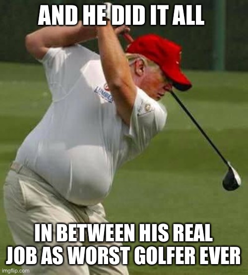 trump golf gut | AND HE DID IT ALL IN BETWEEN HIS REAL JOB AS WORST GOLFER EVER | image tagged in trump golf gut | made w/ Imgflip meme maker