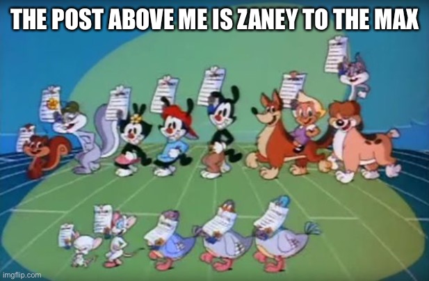 Animaniacs | THE POST ABOVE ME IS ZANEY TO THE MAX | image tagged in animaniacs | made w/ Imgflip meme maker