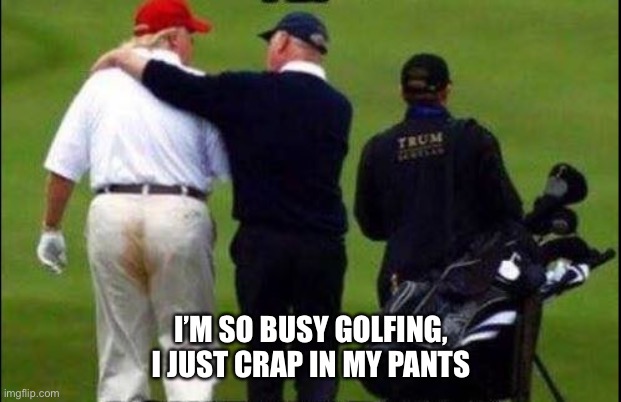 Trump Golf Course Pants | I’M SO BUSY GOLFING, I JUST CRAP IN MY PANTS | image tagged in trump golf course pants | made w/ Imgflip meme maker