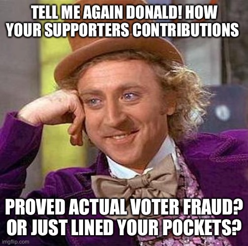 Snake oil salesman Donald Trump. Fools MAGA yet again, by pocketing voter fraud donations . ‘MERICA! | TELL ME AGAIN DONALD! HOW YOUR SUPPORTERS CONTRIBUTIONS; PROVED ACTUAL VOTER FRAUD? OR JUST LINED YOUR POCKETS? | image tagged in creepy condescending wonka,donald trump,maga,voter fraud,money,crook | made w/ Imgflip meme maker