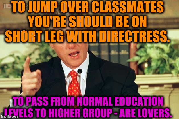 -Education's learning abuse. | TO JUMP OVER CLASSMATES YOU'RE SHOULD BE ON SHORT LEG WITH DIRECTRESS. TO PASS FROM NORMAL EDUCATION LEVELS TO HIGHER GROUP - ARE LOVERS. | image tagged in bill clinton - sexual relations,class,homework,soldier jump spetznaz,lovers,too damn high | made w/ Imgflip meme maker