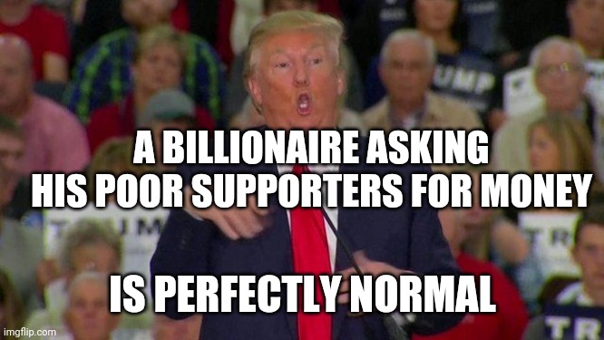 Trump Retard | A BILLIONAIRE ASKING HIS POOR SUPPORTERS FOR MONEY IS PERFECTLY NORMAL | image tagged in trump retard | made w/ Imgflip meme maker