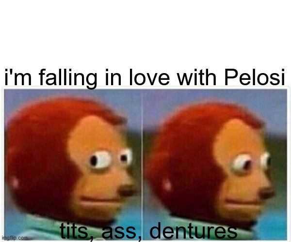 Monkey Puppet | i'm falling in love with Pelosi; tits, ass, dentures | image tagged in memes,monkey puppet | made w/ Imgflip meme maker