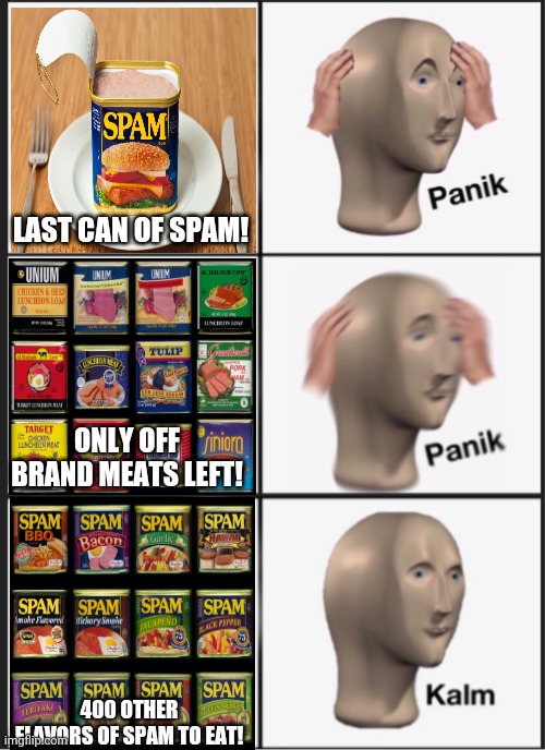 Spam time! | LAST CAN OF SPAM! 400 OTHER FLAVORS OF SPAM TO EAT! ONLY OFF BRAND MEATS LEFT! | image tagged in panik panik kalm,spammers,spam,meme man,meat | made w/ Imgflip meme maker