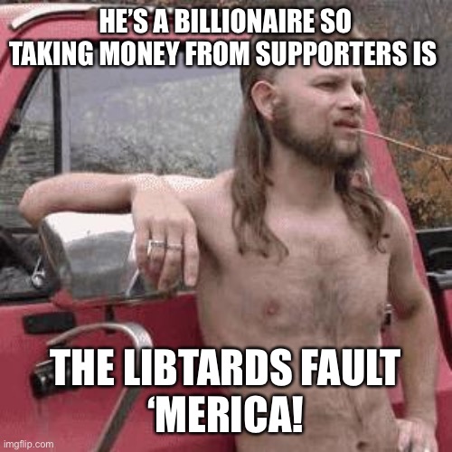 almost redneck | HE’S A BILLIONAIRE SO TAKING MONEY FROM SUPPORTERS IS THE LIBTARDS FAULT
‘MERICA! | image tagged in almost redneck | made w/ Imgflip meme maker