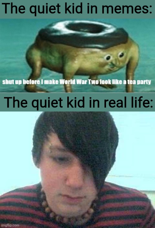 The quiet kid is an edgy emo | The quiet kid in memes:; The quiet kid in real life: | image tagged in shut up before i make world war two look like a tea party,emo kid,quiet kid,memes,lilflamy,funny | made w/ Imgflip meme maker