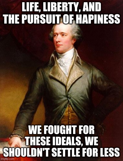 "cabinet battle #1" from hamilton | LIFE, LIBERTY, AND THE PURSUIT OF HAPINESS; WE FOUGHT FOR THESE IDEALS, WE SHOULDN'T SETTLE FOR LESS | image tagged in alexander hamilton | made w/ Imgflip meme maker