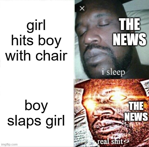 why must the news bully us in this way | girl hits boy with chair; THE NEWS; boy slaps girl; THE NEWS | image tagged in memes,sleeping shaq | made w/ Imgflip meme maker