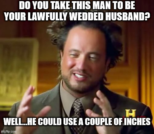 Ancient Aliens | DO YOU TAKE THIS MAN TO BE YOUR LAWFULLY WEDDED HUSBAND? WELL...HE COULD USE A COUPLE OF INCHES | image tagged in memes,ancient aliens | made w/ Imgflip meme maker