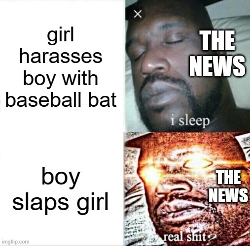 Sleeping Shaq | girl harasses boy with baseball bat; THE NEWS; boy slaps girl; THE NEWS | image tagged in memes,sleeping shaq | made w/ Imgflip meme maker
