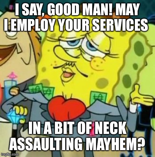 rich sponge bob | I SAY, GOOD MAN! MAY I EMPLOY YOUR SERVICES IN A BIT OF NECK ASSAULTING MAYHEM? | image tagged in rich sponge bob | made w/ Imgflip meme maker