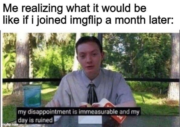 Check my account. | Me realizing what it would be like if i joined imgflip a month later: | image tagged in my dissapointment is immeasurable and my day is ruined | made w/ Imgflip meme maker