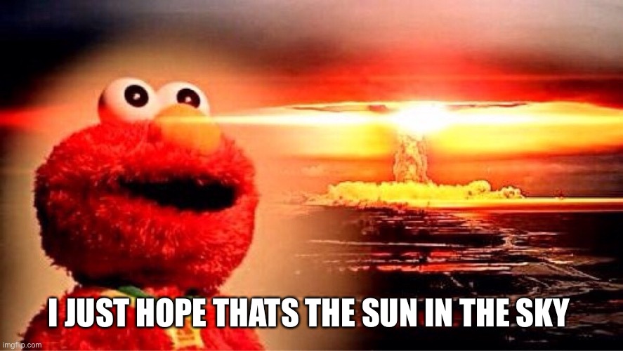 elmo nuclear explosion | I JUST HOPE THATS THE SUN IN THE SKY | image tagged in elmo nuclear explosion | made w/ Imgflip meme maker