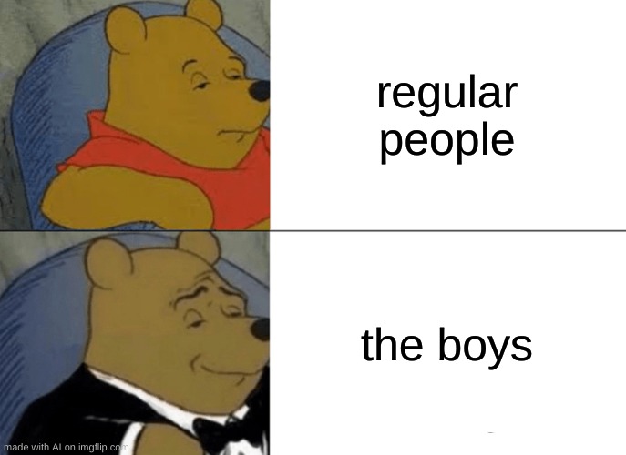 i know what to put here | regular people; the boys | image tagged in memes,tuxedo winnie the pooh | made w/ Imgflip meme maker