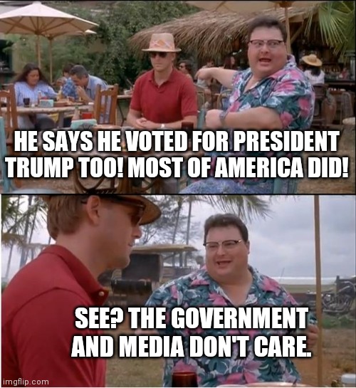 See Nobody Cares | HE SAYS HE VOTED FOR PRESIDENT TRUMP TOO! MOST OF AMERICA DID! SEE? THE GOVERNMENT AND MEDIA DON'T CARE. | image tagged in memes,see nobody cares | made w/ Imgflip meme maker