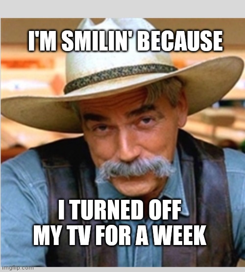 Sam Elliot happy birthday |  I'M SMILIN' BECAUSE; I TURNED OFF MY TV FOR A WEEK | image tagged in sam elliot happy birthday | made w/ Imgflip meme maker