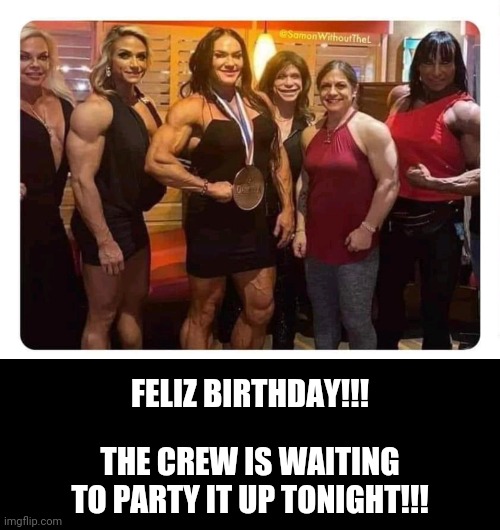 Happy birthday | FELIZ BIRTHDAY!!! THE CREW IS WAITING TO PARTY IT UP TONIGHT!!! | image tagged in funny | made w/ Imgflip meme maker
