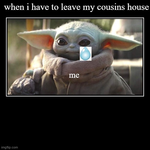im not a good editor but do you want me to make more baby yoda? | when i have to leave my cousins house | me | image tagged in funny,demotivationals,dank memes,baby yoda | made w/ Imgflip demotivational maker