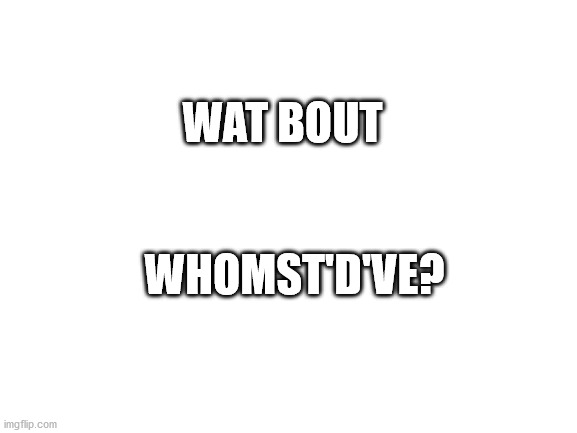 Blank White Template | WAT BOUT WHOMST'D'VE? | image tagged in blank white template | made w/ Imgflip meme maker