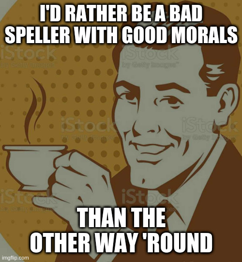 Mug Approval | I'D RATHER BE A BAD SPELLER WITH GOOD MORALS; THAN THE OTHER WAY 'ROUND | image tagged in mug approval | made w/ Imgflip meme maker