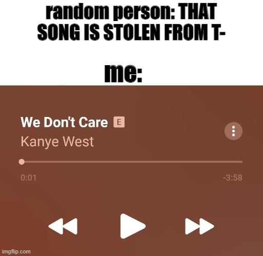 seriously, stop it |  random person: THAT SONG IS STOLEN FROM T-; me: | image tagged in we don't care,kanye west,tik tok | made w/ Imgflip meme maker