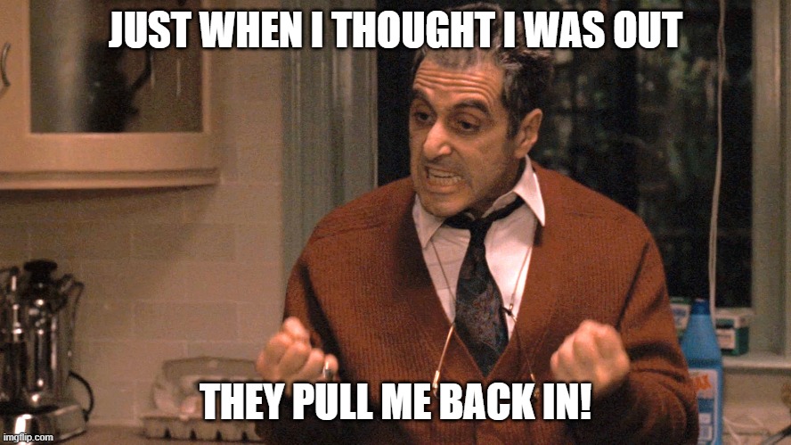 They pull me back in Godfather | JUST WHEN I THOUGHT I WAS OUT THEY PULL ME BACK IN! | image tagged in they pull me back in godfather | made w/ Imgflip meme maker