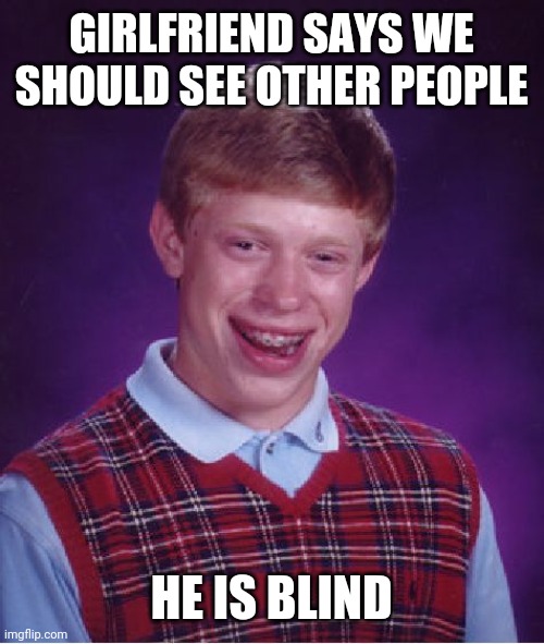 Aye aye aye | GIRLFRIEND SAYS WE SHOULD SEE OTHER PEOPLE; HE IS BLIND | image tagged in memes,bad luck brian,blind,girlfriend,relationships | made w/ Imgflip meme maker