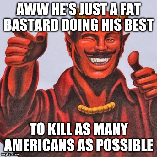 Buddy satan  | AWW HE'S JUST A FAT BASTARD DOING HIS BEST TO KILL AS MANY AMERICANS AS POSSIBLE | image tagged in buddy satan | made w/ Imgflip meme maker