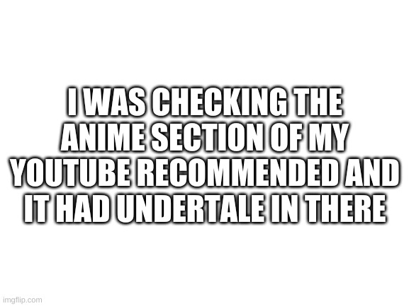 dont ask | I WAS CHECKING THE ANIME SECTION OF MY YOUTUBE RECOMMENDED AND IT HAD UNDERTALE IN THERE | image tagged in memes,funny,anime,undertale,youtube | made w/ Imgflip meme maker