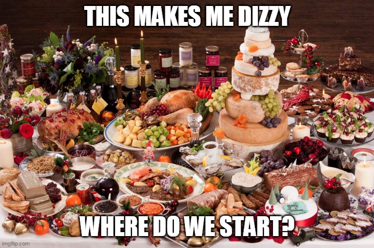 Too much food | THIS MAKES ME DIZZY; WHERE DO WE START? | image tagged in christmas feast,memes,food | made w/ Imgflip meme maker