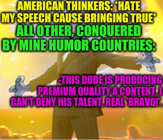 -As meaning lay through minds. | AMERICAN THINKERS: *HATE MY SPEECH CAUSE BRINGING TRUE*; ALL OTHER, CONQUERED BY MINE HUMOR COUNTRIES:; -THIS DUDE IS PRODUCING PREMIUM QUALITY A CONTENT, I CAN'T DENY HIS TALENT, REAL 'BRAVO!'. | image tagged in alien suggesting space joy,memers,dreamworks,cross country,a man of quality,funny pokemon | made w/ Imgflip meme maker