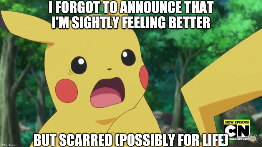 Scared Pikachu | I FORGOT TO ANNOUNCE THAT I'M SIGHTLY FEELING BETTER; BUT SCARRED (POSSIBLY FOR LIFE) | image tagged in scared pikachu | made w/ Imgflip meme maker