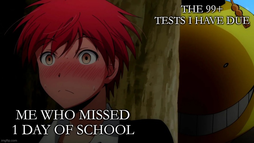 school be like, | THE 99+ TESTS I HAVE DUE; ME WHO MISSED 1 DAY OF SCHOOL | image tagged in korosensei,school,life sucks | made w/ Imgflip meme maker