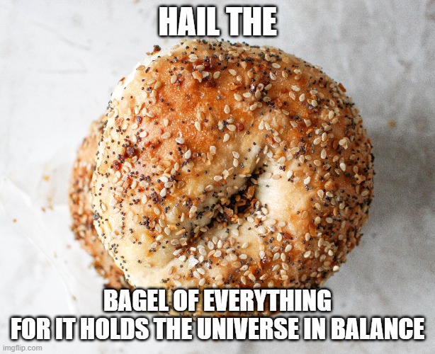 surreal 100 | HAIL THE; BAGEL OF EVERYTHING
FOR IT HOLDS THE UNIVERSE IN BALANCE | image tagged in everything bagel | made w/ Imgflip meme maker