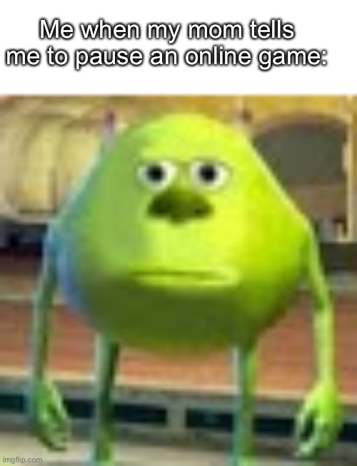 Sully Wazowski | Me when my mom tells me to pause an online game: | image tagged in sully wazowski | made w/ Imgflip meme maker