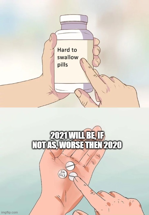 I don't want to think about it... 2020 has to end | 2021 WILL BE, IF NOT AS, WORSE THEN 2020 | image tagged in memes,hard to swallow pills,2020,uhoh | made w/ Imgflip meme maker