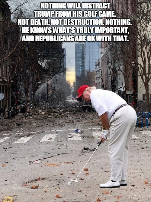 Trump Golfing While America Burns | NOTHING WILL DISTRACT TRUMP FROM HIS GOLF GAME. 
NOT DEATH. NOT DESTRUCTION. NOTHING. 

HE KNOWS WHAT'S TRULY IMPORTANT, AND REPUBLICANS ARE OK WITH THAT. | image tagged in nashville bombing trump golfing,trump,golf,bomb,nashville | made w/ Imgflip meme maker