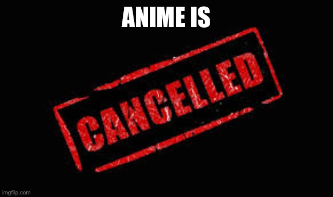 Cancelled | ANIME IS | image tagged in cancelled | made w/ Imgflip meme maker