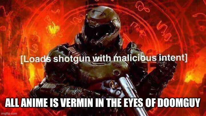 Loads shotgun with malicious intent | ALL ANIME IS VERMIN IN THE EYES OF DOOMGUY | image tagged in loads shotgun with malicious intent | made w/ Imgflip meme maker
