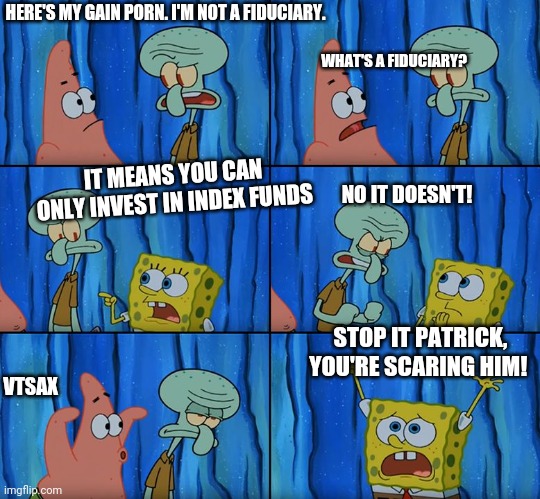 Claustrophobic | HERE'S MY GAIN PORN. I'M NOT A FIDUCIARY. WHAT'S A FIDUCIARY? IT MEANS YOU CAN ONLY INVEST IN INDEX FUNDS; NO IT DOESN'T! STOP IT PATRICK, YOU'RE SCARING HIM! VTSAX | image tagged in claustrophobic | made w/ Imgflip meme maker