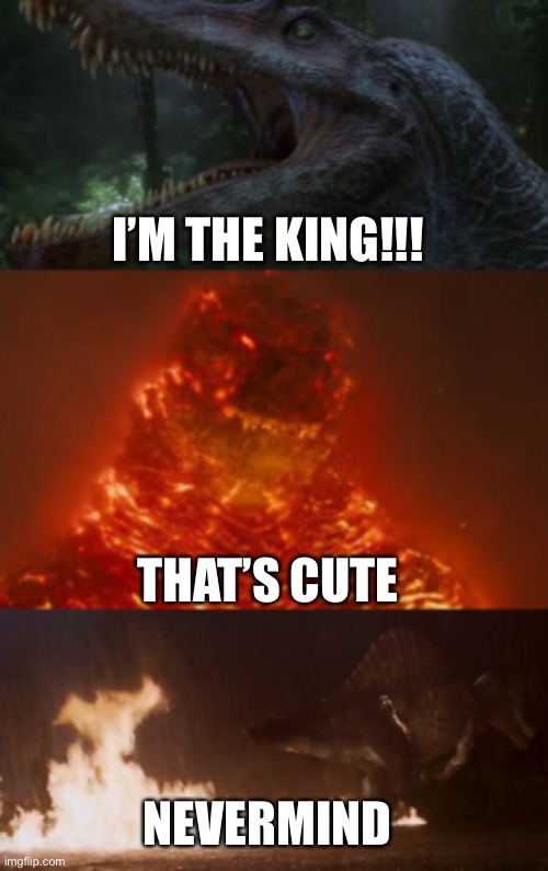 Spinosaurus meets Burning Godzilla | I’M THE KING!!! THAT’S CUTE; NEVERMIND | image tagged in jurassic park,godzilla,burning,imma head out,legendary,dinosaur | made w/ Imgflip meme maker