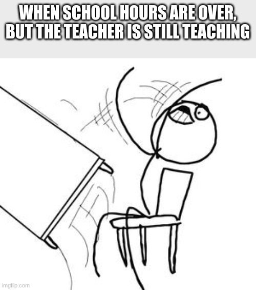 i hope this is relatable XD | WHEN SCHOOL HOURS ARE OVER, BUT THE TEACHER IS STILL TEACHING | image tagged in desk flip | made w/ Imgflip meme maker