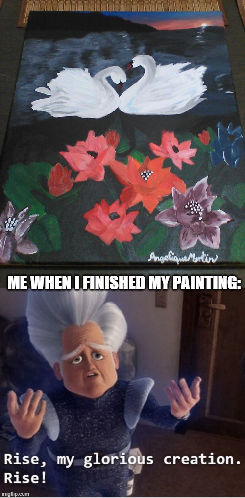 My first painting! It was done with acrylic paint and took me 4 days! | ME WHEN I FINISHED MY PAINTING: | image tagged in rise my glorious creation,painting | made w/ Imgflip meme maker