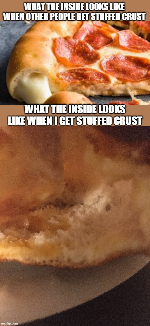 loweffort | WHAT THE INSIDE LOOKS LIKE WHEN OTHER PEOPLE GET STUFFED CRUST; WHAT THE INSIDE LOOKS LIKE WHEN I GET STUFFED CRUST | image tagged in true story,no just no | made w/ Imgflip meme maker