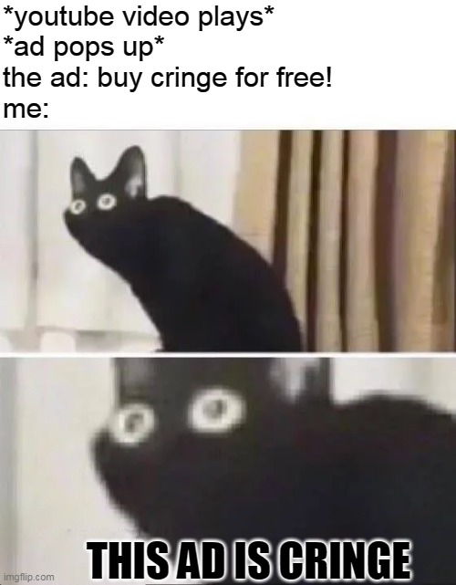 god this is so funny | *youtube video plays*
*ad pops up*
the ad: buy cringe for free!
me:; THIS AD IS CRINGE | image tagged in oh no black cat | made w/ Imgflip meme maker