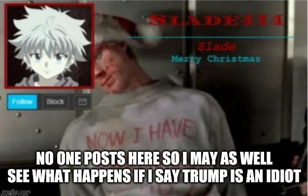 Bored |  NO ONE POSTS HERE SO I MAY AS WELL SEE WHAT HAPPENS IF I SAY TRUMP IS AN IDIOT | image tagged in slade414 christmas template | made w/ Imgflip meme maker