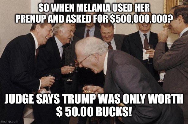 The reason Trump hides his tax return | SO WHEN MELANIA USED HER PRENUP AND ASKED FOR $500,000,000? JUDGE SAYS TRUMP WAS ONLY WORTH
$ 50.00 BUCKS! | image tagged in and then he said,donald trump,melania trump,divorce,broke,gold digger | made w/ Imgflip meme maker