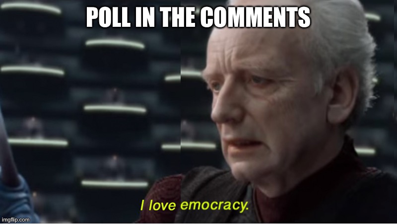 Emocracy | POLL IN THE COMMENTS | image tagged in emocracy | made w/ Imgflip meme maker