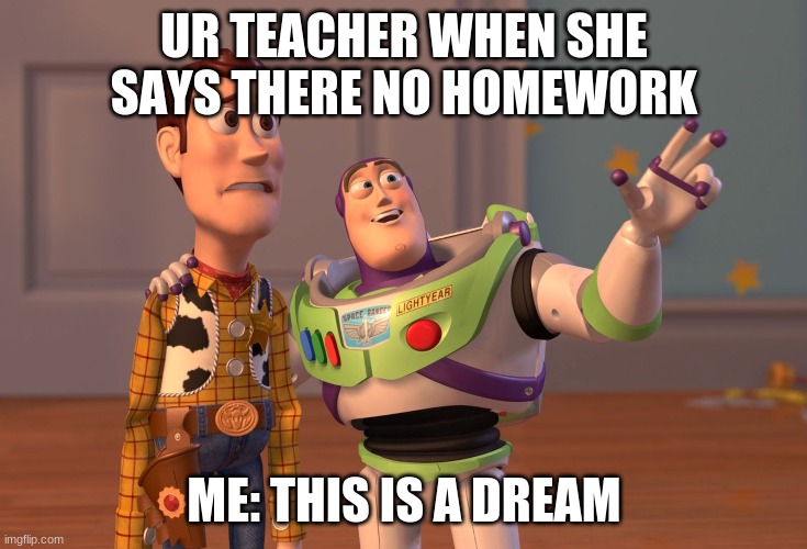 X, X Everywhere | UR TEACHER WHEN SHE SAYS THERE NO HOMEWORK; ME: THIS IS A DREAM | image tagged in memes,x x everywhere | made w/ Imgflip meme maker