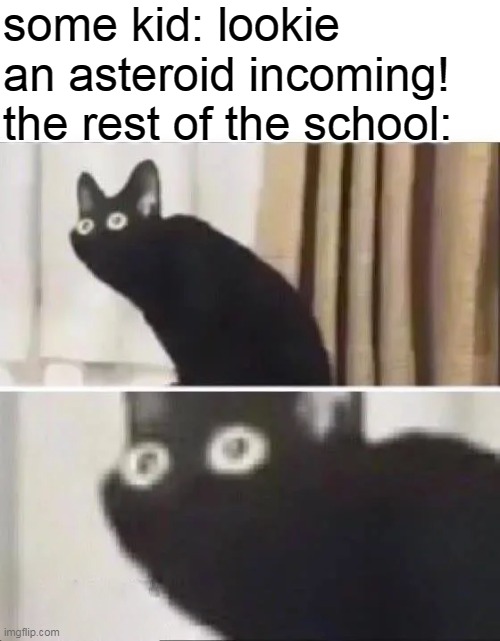 *breathing in heavily on lips* | some kid: lookie an asteroid incoming!
the rest of the school: | image tagged in oh no black cat | made w/ Imgflip meme maker